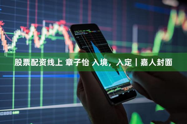 股票配资线上 章子怡 入境，入定｜嘉人封面
