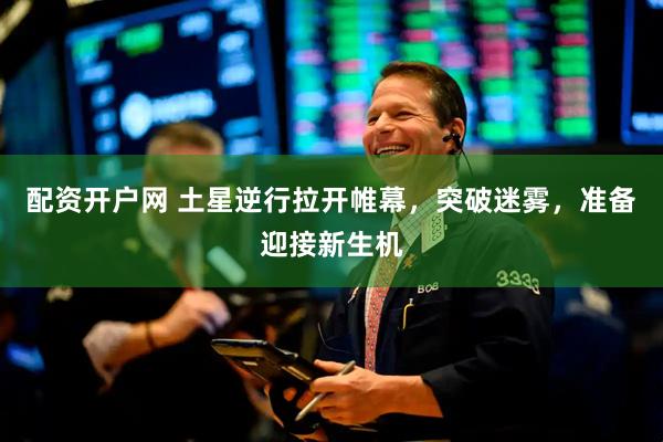 配资开户网 土星逆行拉开帷幕，突破迷雾，准备迎接新生机