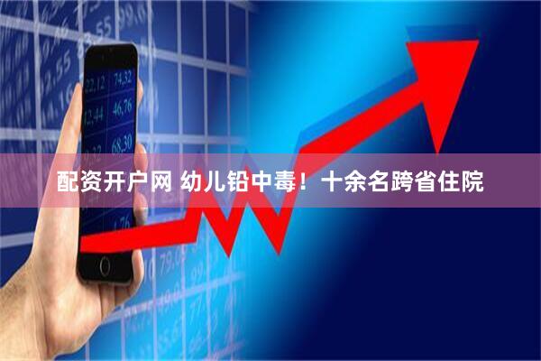 配资开户网 幼儿铅中毒！十余名跨省住院