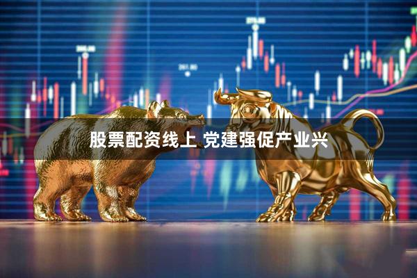 股票配资线上 党建强促产业兴