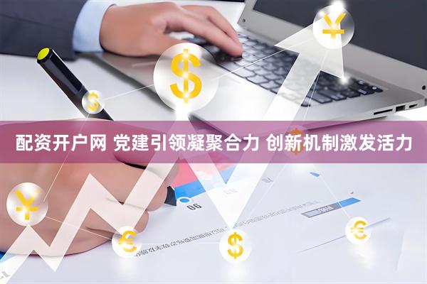 配资开户网 党建引领凝聚合力 创新机制激发活力