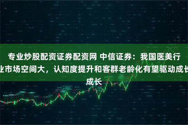专业炒股配资证券配资网 中信证券：我国医美行业市场空间大，认知度提升和客群老龄化有望驱动成长