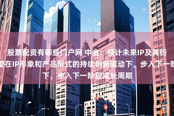 股票配资有哪些门户网 中金：预计未来IP及其衍生品产业有望在IP形象和产品形式的持续创新驱动下，步入下一阶段成长周期