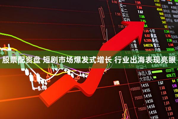 股票配资盘 短剧市场爆发式增长 行业出海表现亮眼
