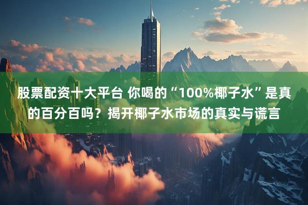 股票配资十大平台 你喝的“100%椰子水”是真的百分百吗？揭开椰子水市场的真实与谎言