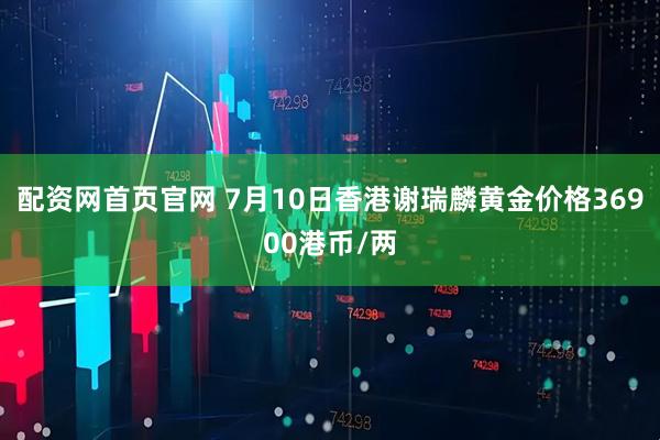 配资网首页官网 7月10日香港谢瑞麟黄金价格36900港币/两