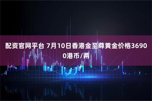 配资官网平台 7月10日香港金至尊黄金价格36900港币/两
