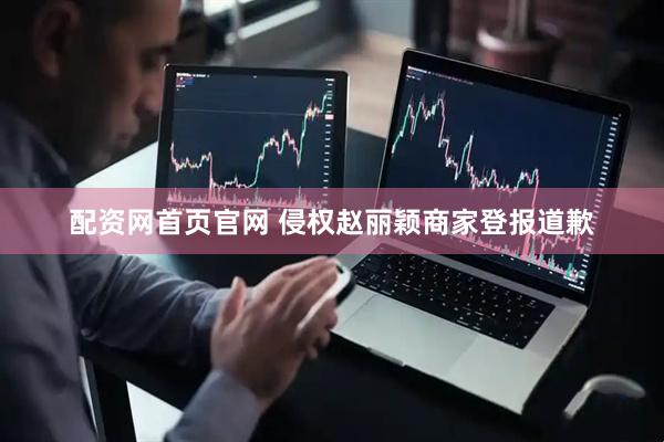 配资网首页官网 侵权赵丽颖商家登报道歉