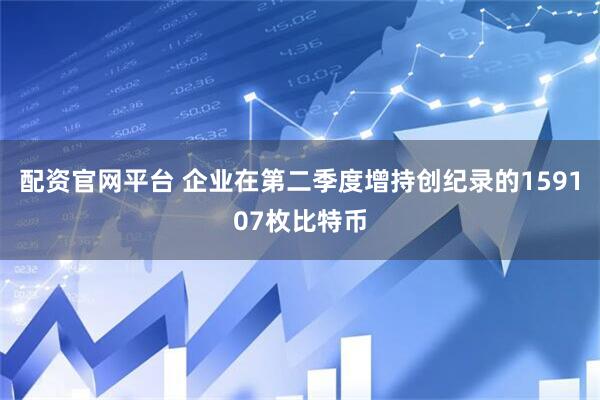 配资官网平台 企业在第二季度增持创纪录的159107枚比特币