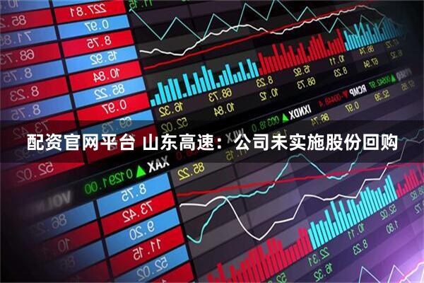 配资官网平台 山东高速：公司未实施股份回购