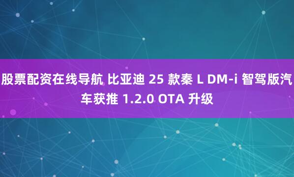 股票配资在线导航 比亚迪 25 款秦 L DM-i 智驾版汽车获推 1.2.0 OTA 升级