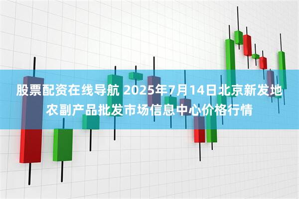 股票配资在线导航 2025年7月14日北京新发地农副产品批发市场信息中心价格行情