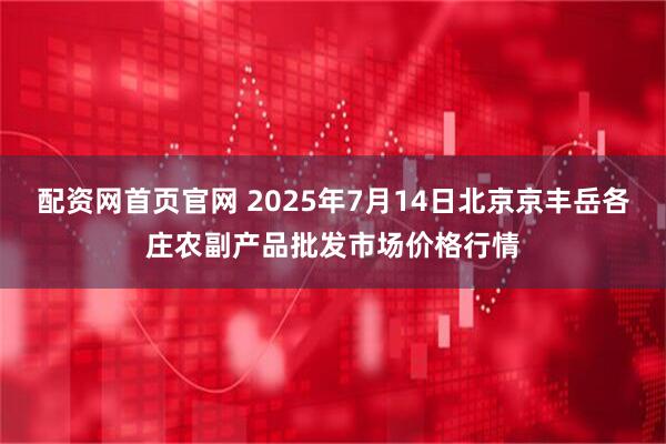 配资网首页官网 2025年7月14日北京京丰岳各庄农副产品批发市场价格行情