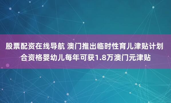 股票配资在线导航 澳门推出临时性育儿津贴计划 合资格婴幼儿每年可获1.8万澳门元津贴