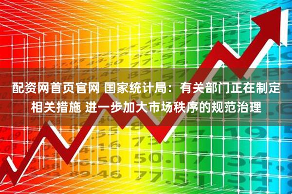 配资网首页官网 国家统计局：有关部门正在制定相关措施 进一步加大市场秩序的规范治理