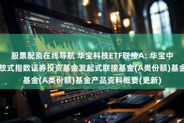 股票配资在线导航 华宝科技ETF联接A: 华宝中证科技龙头交易型开放式指数证券投资基金发起式联接基金(A类份额)基金产品资料概要(更新)