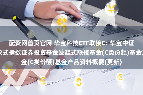 配资网首页官网 华宝科技ETF联接C: 华宝中证科技龙头交易型开放式指数证券投资基金发起式联接基金(C类份额)基金产品资料概要(更新)