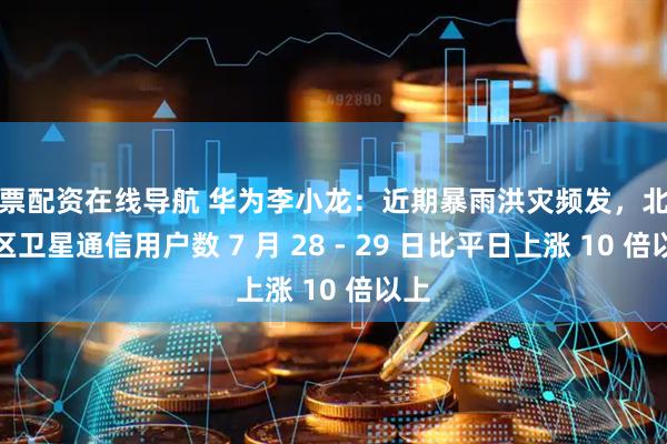 股票配资在线导航 华为李小龙：近期暴雨洪灾频发，北京地区卫星通信用户数 7 月 28 - 29 日比平日上涨 10 倍以上