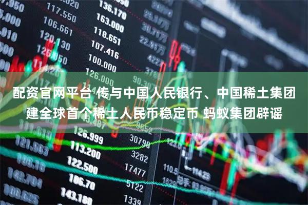 配资官网平台 传与中国人民银行、中国稀土集团建全球首个稀土人民币稳定币 蚂蚁集团辟谣