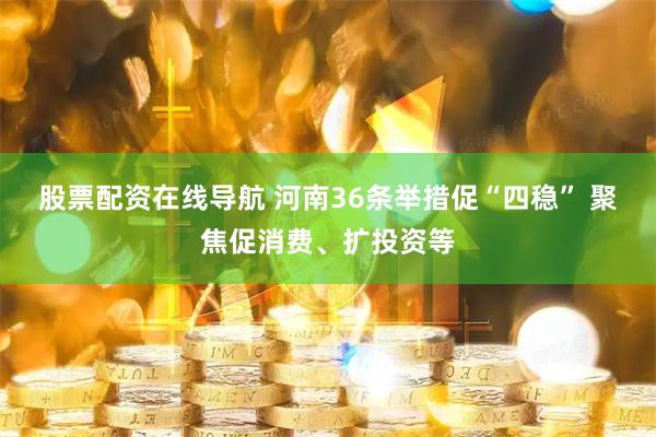 股票配资在线导航 河南36条举措促“四稳” 聚焦促消费、扩投资等