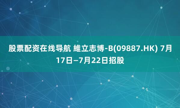 股票配资在线导航 維立志博-B(09887.HK) 7月17日—7月22日招股