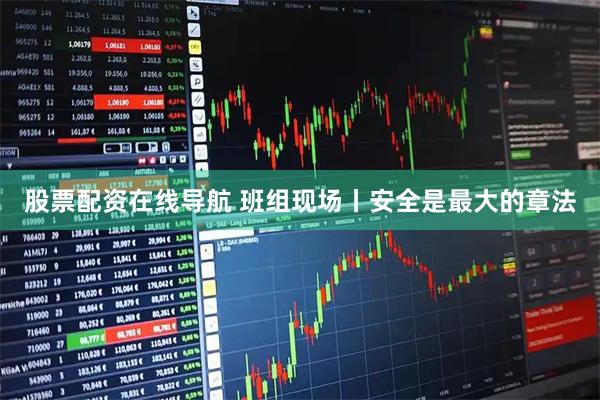 股票配资在线导航 班组现场丨安全是最大的章法