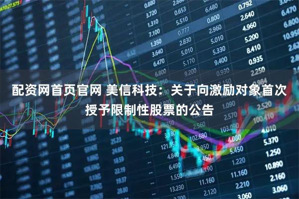 配资网首页官网 美信科技：关于向激励对象首次授予限制性股票的公告