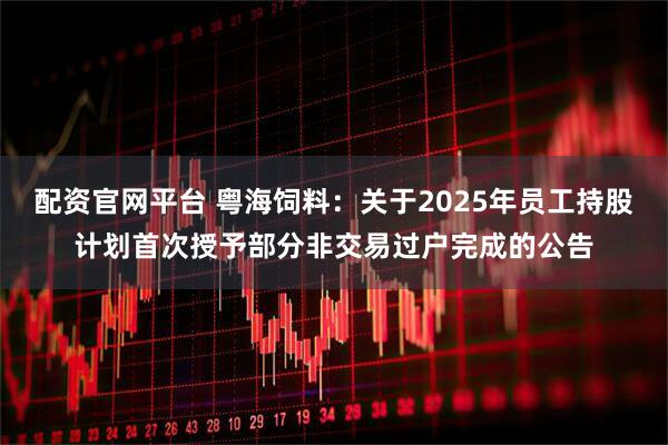 配资官网平台 粤海饲料：关于2025年员工持股计划首次授予部分非交易过户完成的公告