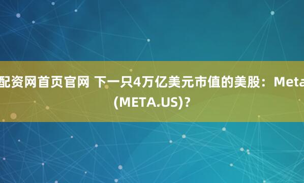 配资网首页官网 下一只4万亿美元市值的美股：Meta(META.US)？