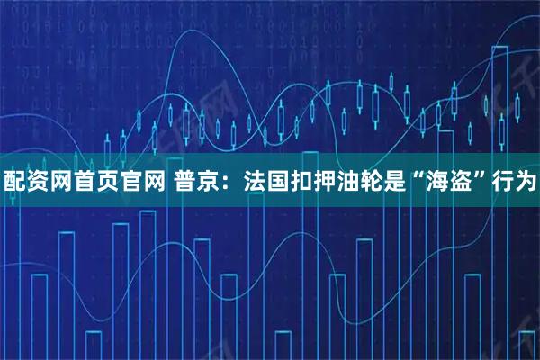 配资网首页官网 普京：法国扣押油轮是“海盗”行为