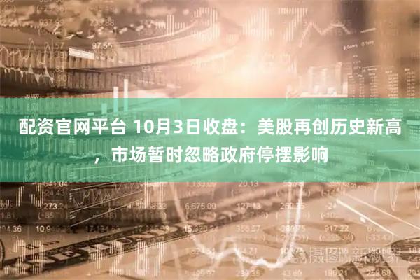 配资官网平台 10月3日收盘：美股再创历史新高，市场暂时忽略政府停摆影响