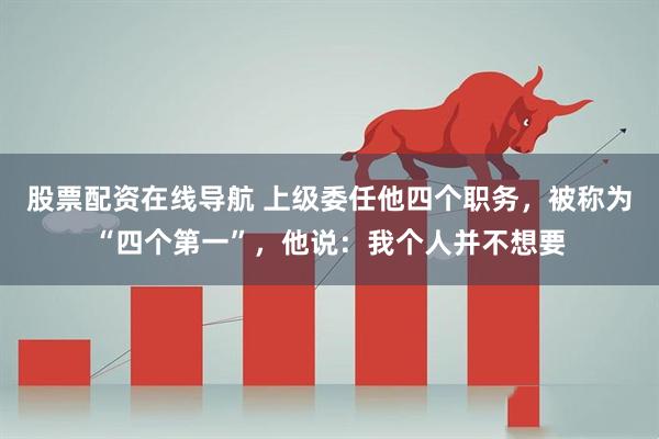 股票配资在线导航 上级委任他四个职务，被称为“四个第一”，他说：我个人并不想要