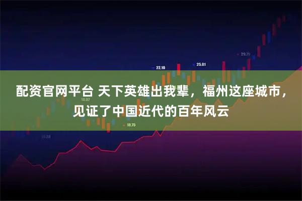 配资官网平台 天下英雄出我辈，福州这座城市，见证了中国近代的百年风云