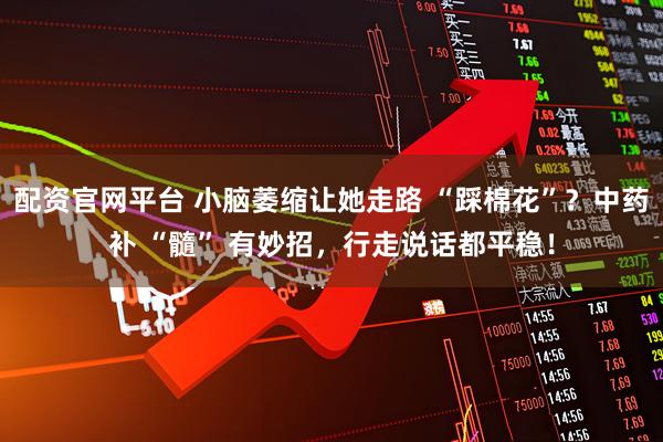 配资官网平台 小脑萎缩让她走路 “踩棉花”？中药补 “髓” 有妙招，行走说话都平稳！