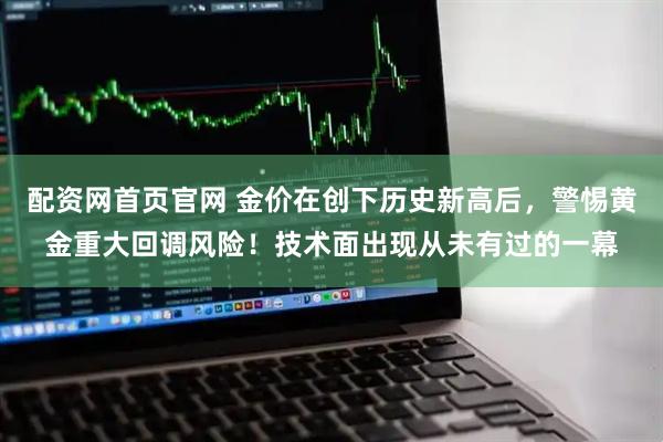 配资网首页官网 金价在创下历史新高后，警惕黄金重大回调风险！技术面出现从未有过的一幕