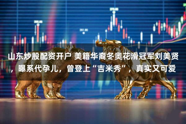 山东炒股配资开户 美籍华裔冬奥花滑冠军刘美贤，曝系代孕儿，曾登上“吉米秀”，真实又可爱