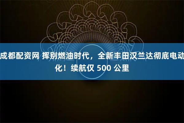 成都配资网 挥别燃油时代，全新丰田汉兰达彻底电动化！续航仅 500 公里