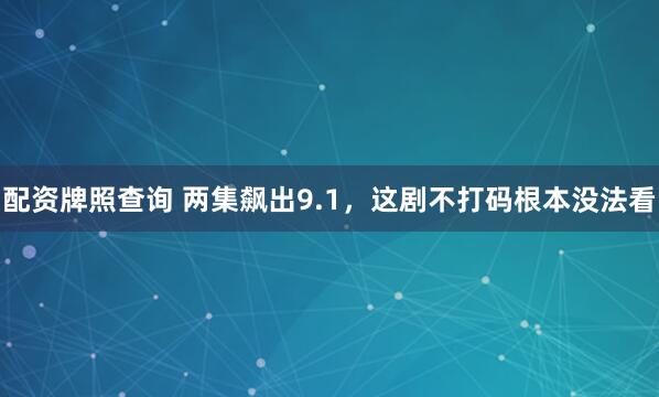 配资牌照查询 两集飙出9.1，这剧不打码根本没法看