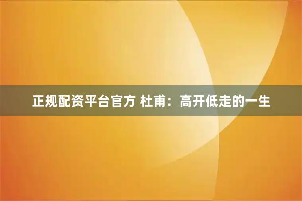 正规配资平台官方 杜甫：高开低走的一生