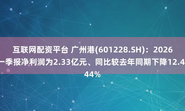 互联网配资平台 广州港(601228.SH)：2026年一季报净利润为2.33亿元、同比较去年同期下降12.44%