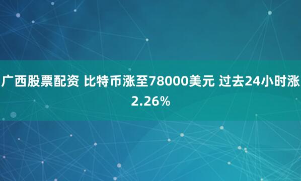 广西股票配资 比特币涨至78000美元 过去24小时涨2.26%